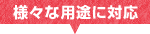 様々な用途に対応
