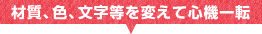材質、色、文字等を変えて心機一転